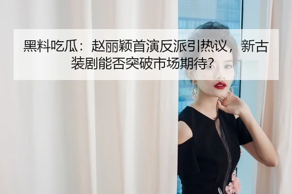 黑料吃瓜：赵丽颖首演反派引热议，新古装剧能否突破市场期待？