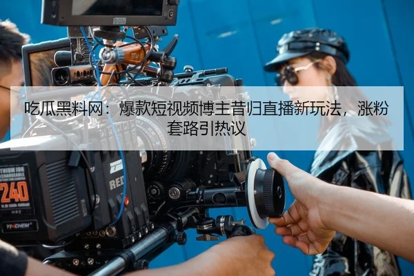 吃瓜黑料网：爆款短视频博主昔归直播新玩法，涨粉套路引热议