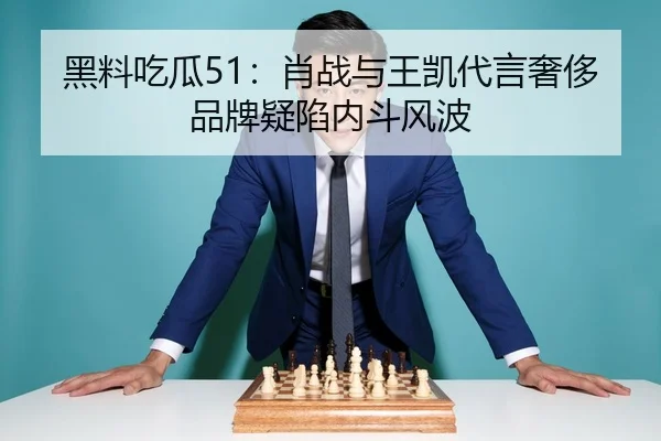黑料吃瓜51：肖战与王凯代言奢侈品牌疑陷内斗风波