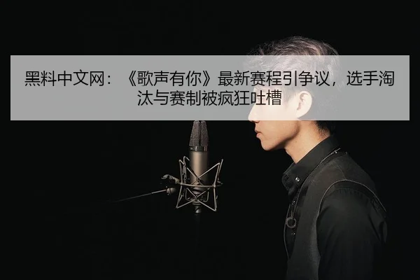 黑料中文网：《歌声有你》最新赛程引争议，选手淘汰与赛制被疯狂吐槽